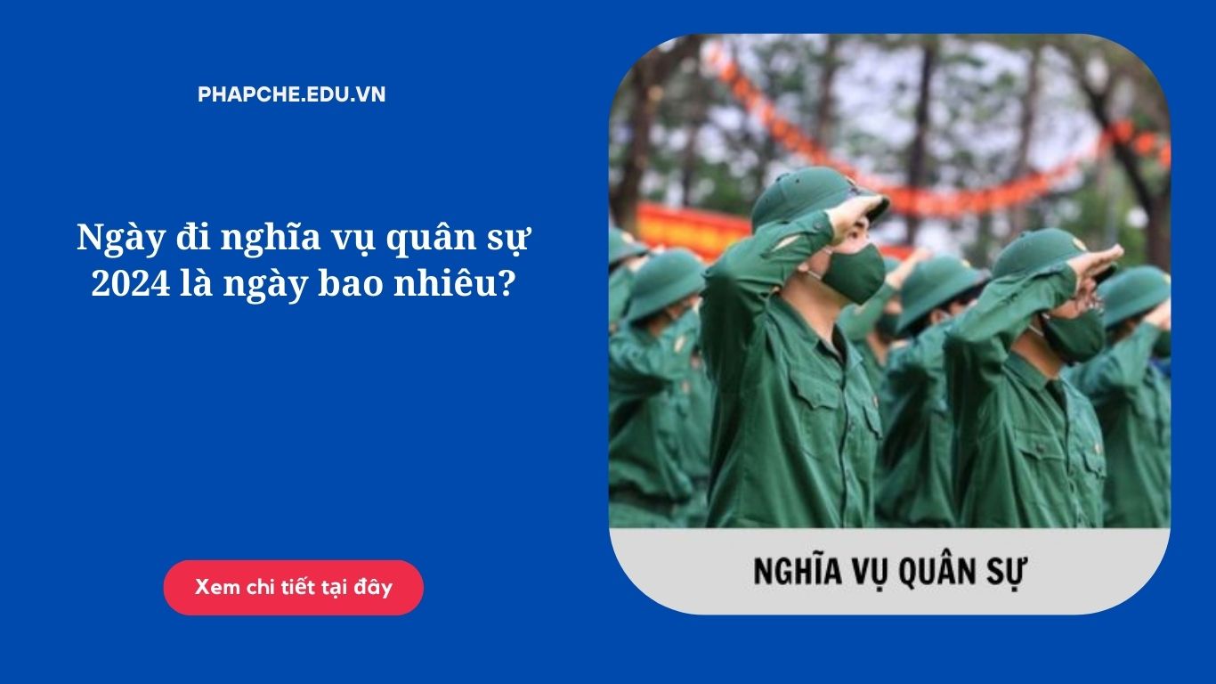 Ngày đi nghĩa vụ quân sự 2024 là ngày bao nhiêu?