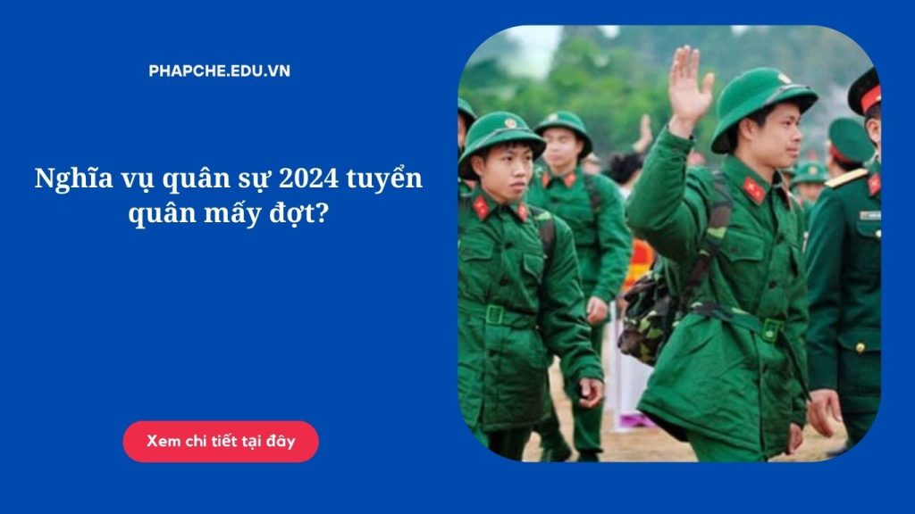 Nghĩa vụ quân sự 2024 tuyển quân mấy đợt?