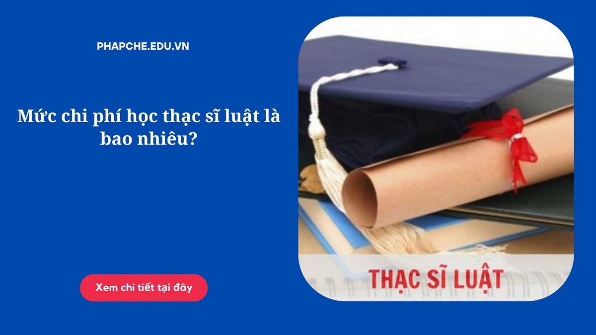 Mức chi phí học thạc sĩ luật là bao nhiêu?