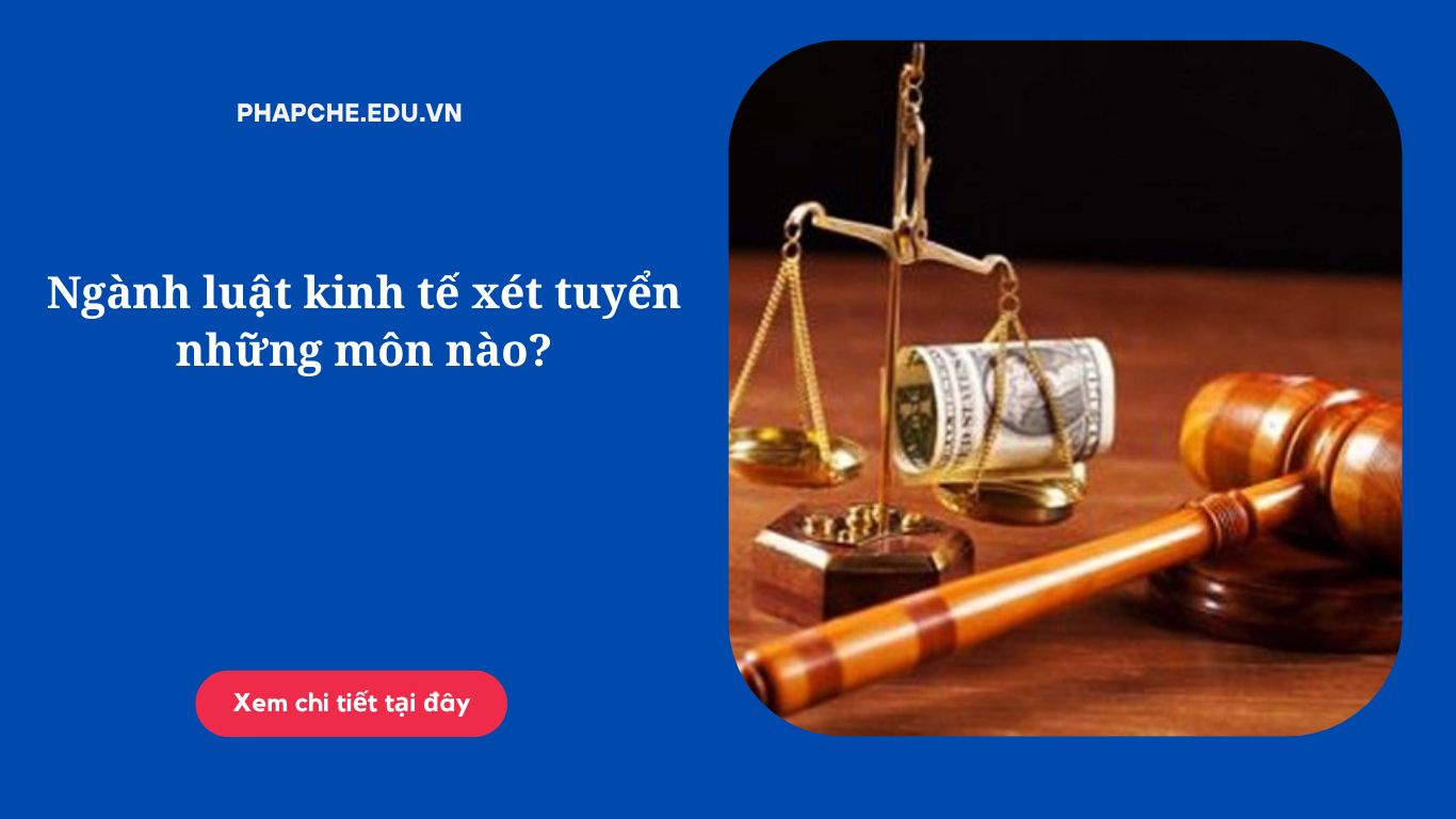 Ngành luật kinh tế xét tuyển những môn nào?