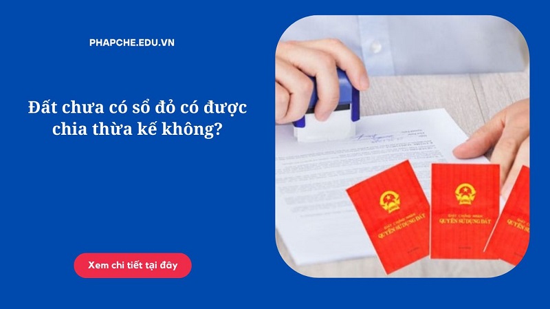 Đất chưa có sổ đỏ có được chia thừa kế không?