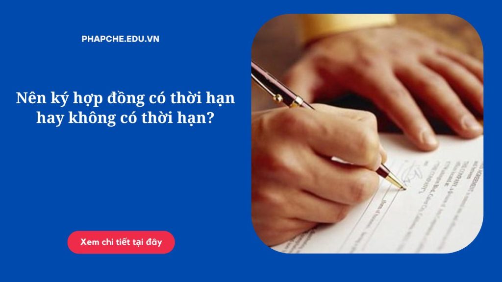 Nên ký hợp đồng có thời hạn hay không có thời hạn?