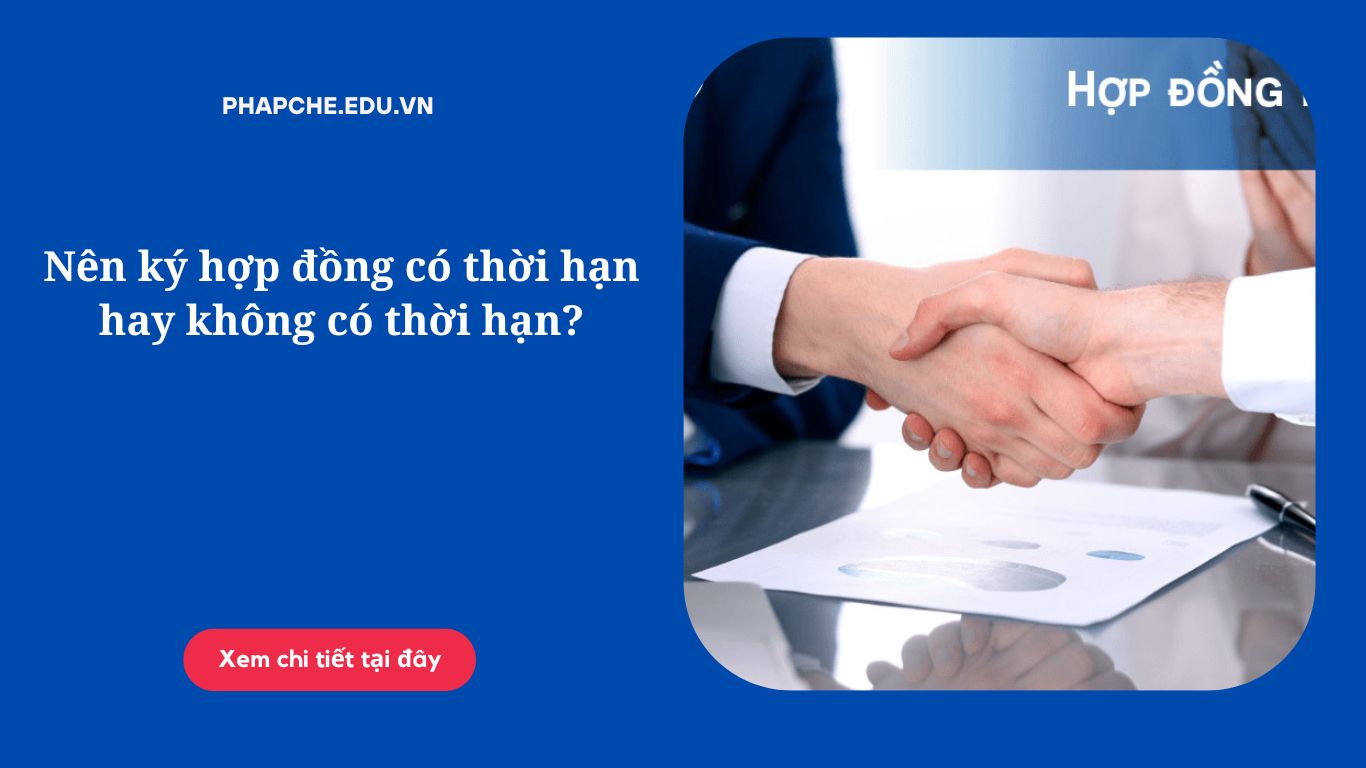 Nên ký hợp đồng có thời hạn hay không có thời hạn?