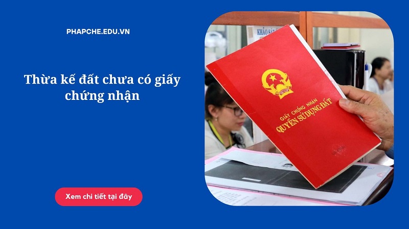 Thừa kế đất chưa có giấy chứng nhận như thế nào?