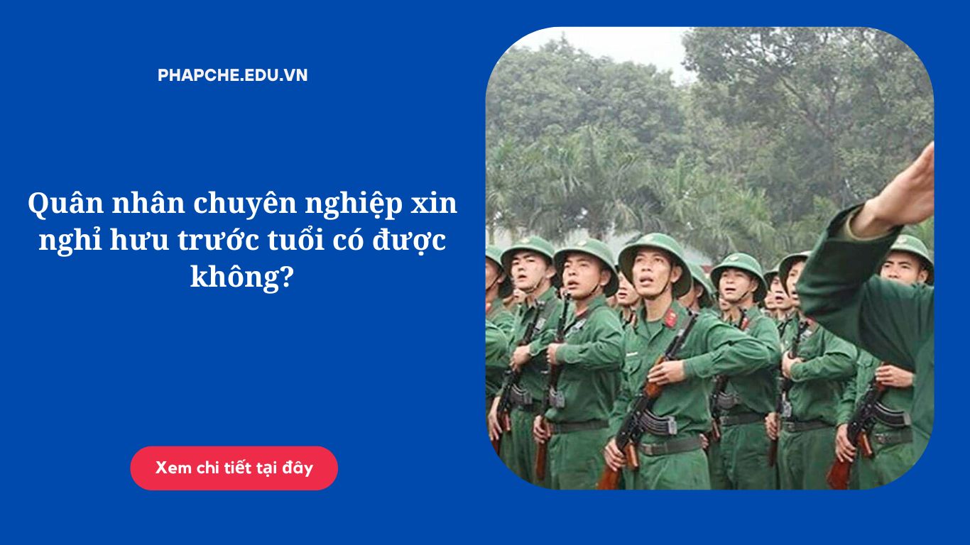 Quân nhân chuyên nghiệp xin nghỉ hưu trước tuổi có được không?