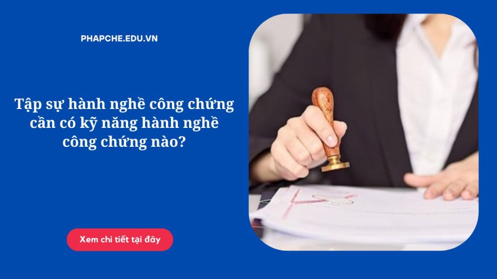 Tập sự hành nghề công chứng cần có kỹ năng hành nghề công chứng nào?