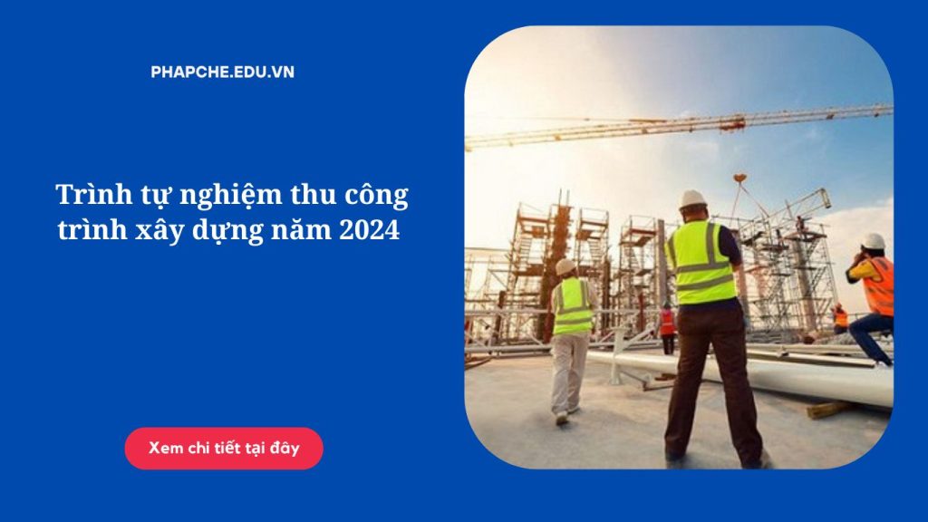 Trình tự nghiệm thu công trình xây dựng năm 2024 