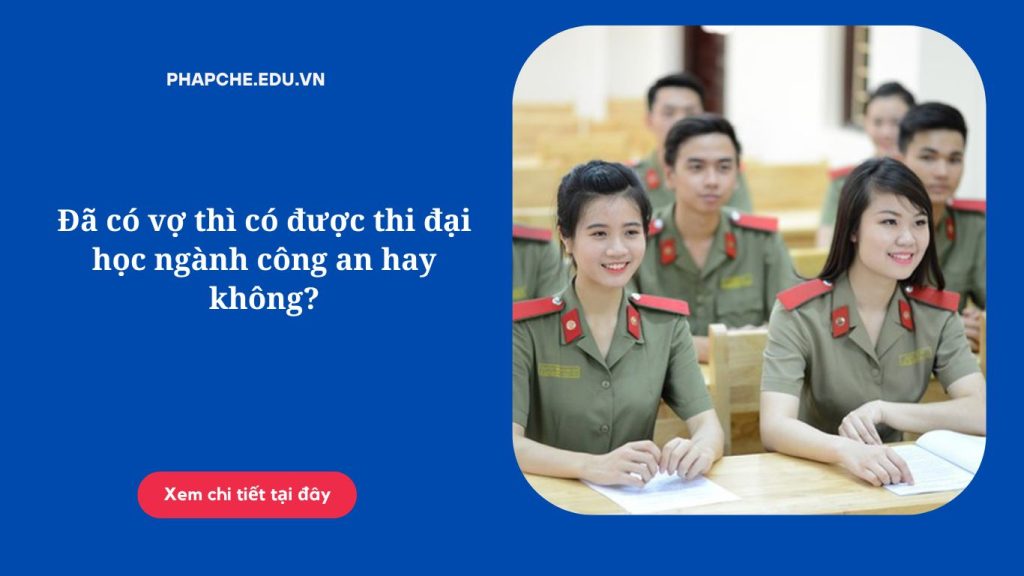 Đã có vợ thì có được thi đại học ngành công an hay không?