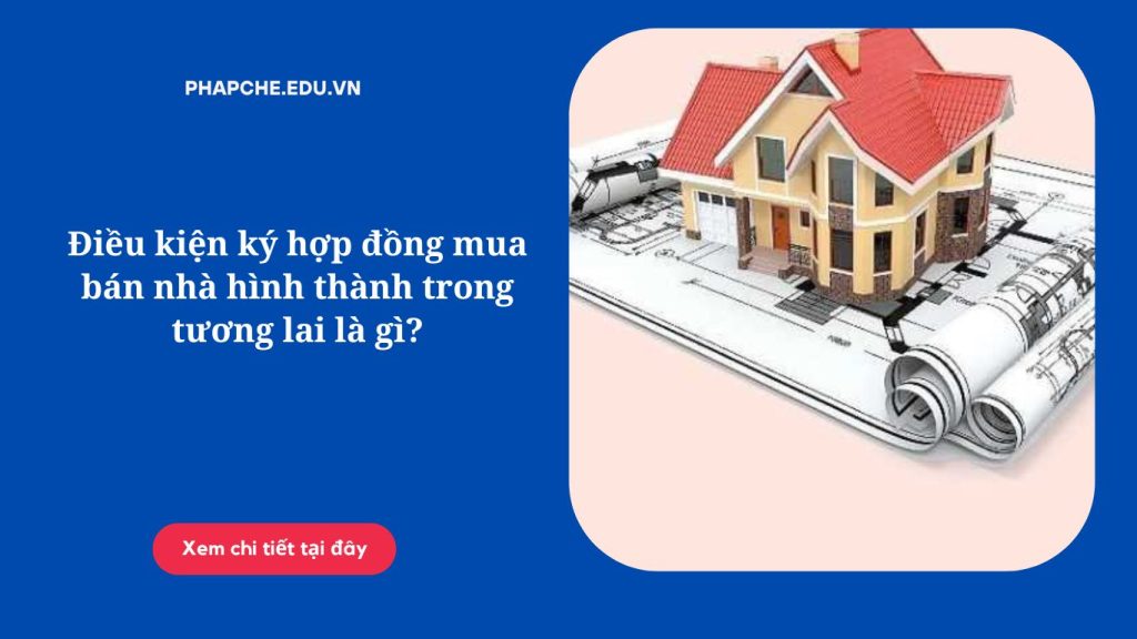 Điều kiện ký hợp đồng mua bán nhà hình thành trong tương lai là gì?