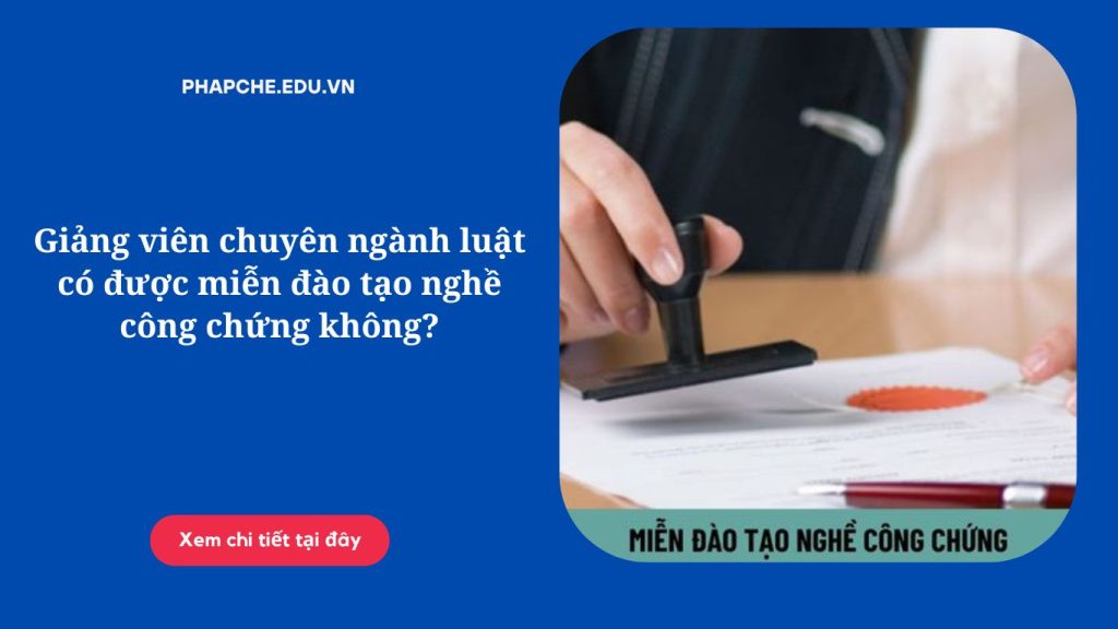 Giảng viên chuyên ngành luật có được miễn đào tạo nghề công chứng không?