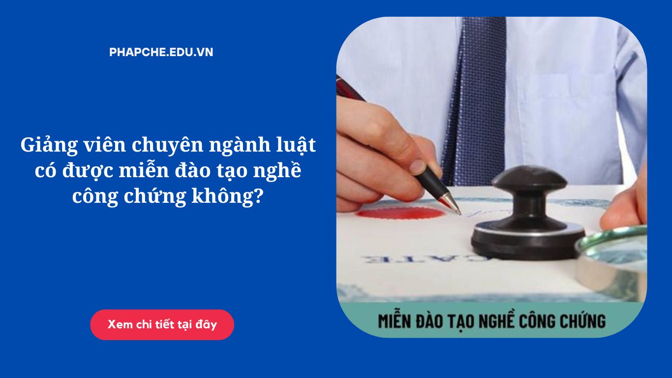 Giảng viên chuyên ngành luật có được miễn đào tạo nghề công chứng không?