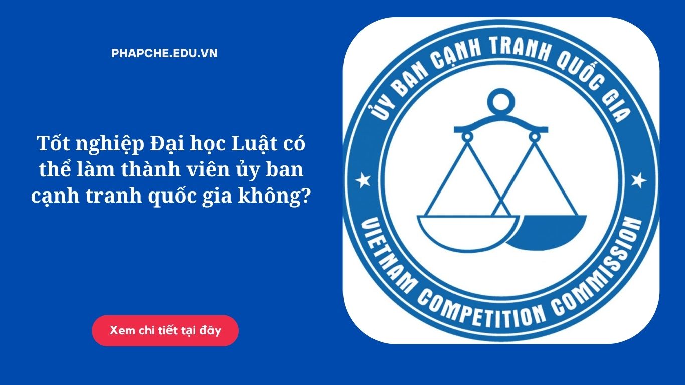 Tốt nghiệp Đại học Luật có thể làm thành viên ủy ban cạnh tranh quốc gia không?