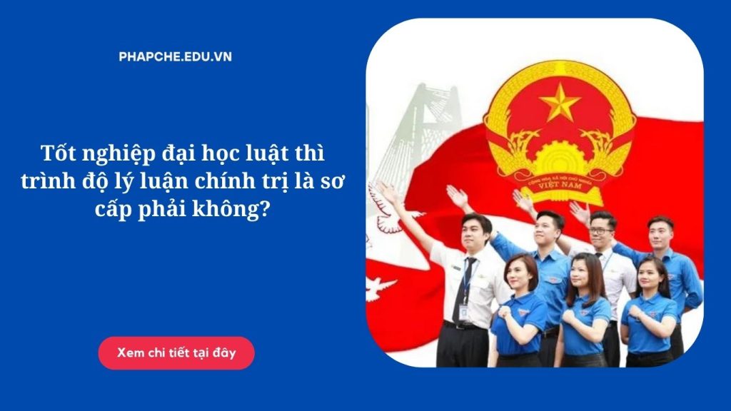 Tốt nghiệp đại học luật thì trình độ lý luận chính trị là sơ cấp phải không?