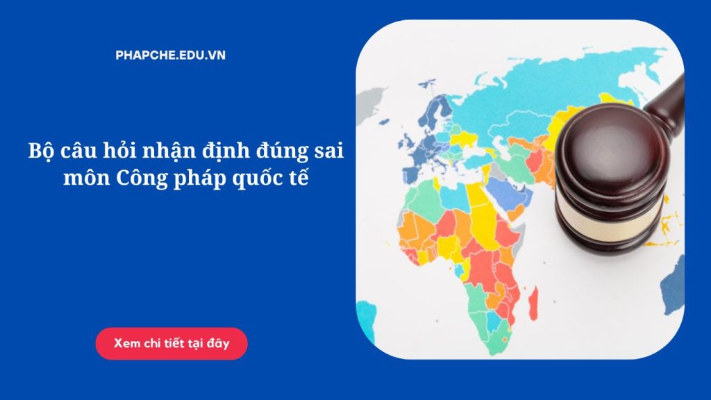 Bộ câu hỏi nhận định đúng sai môn Công pháp quốc tế