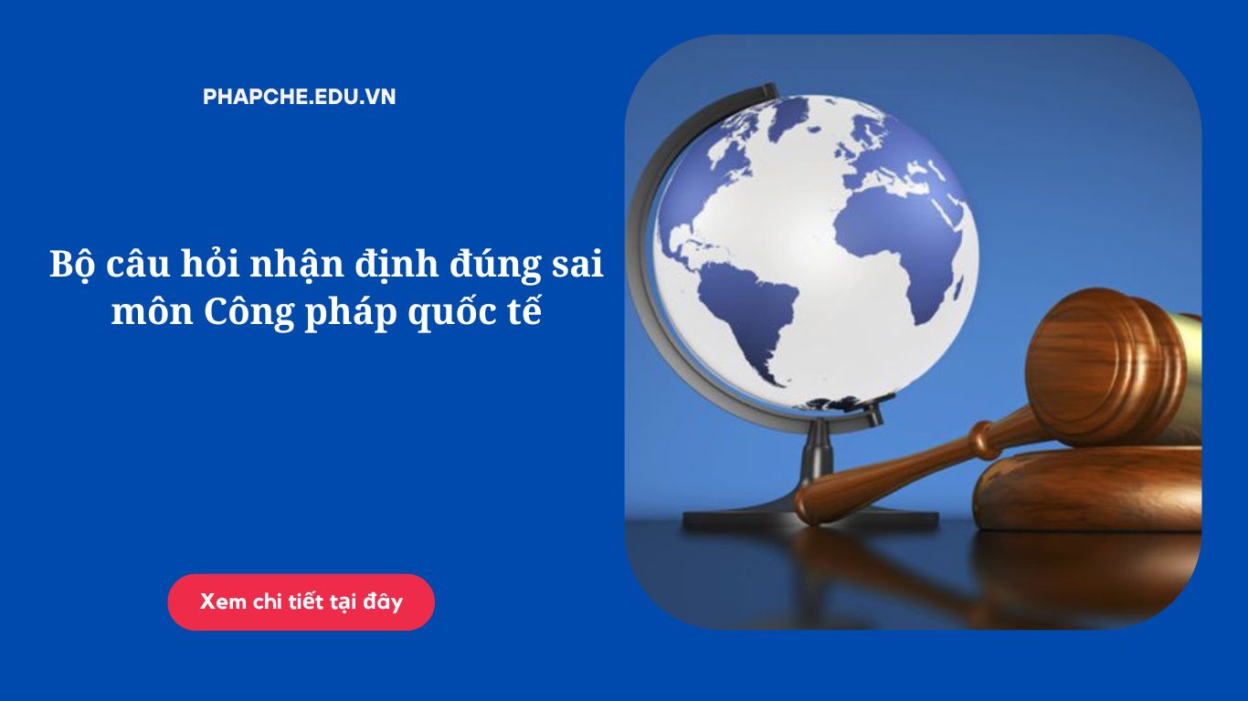 Bộ câu hỏi nhận định đúng sai môn Công pháp quốc tế