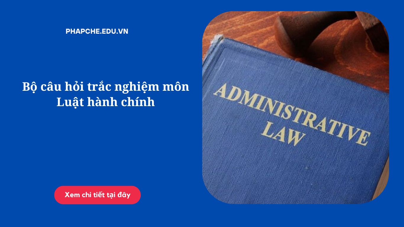 Bộ câu hỏi trắc nghiệm môn Luật hành chính