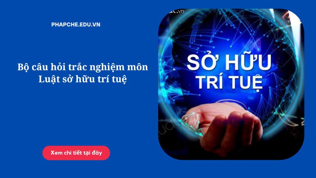 Bộ câu hỏi trắc nghiệm môn Luật sở hữu trí tuệ