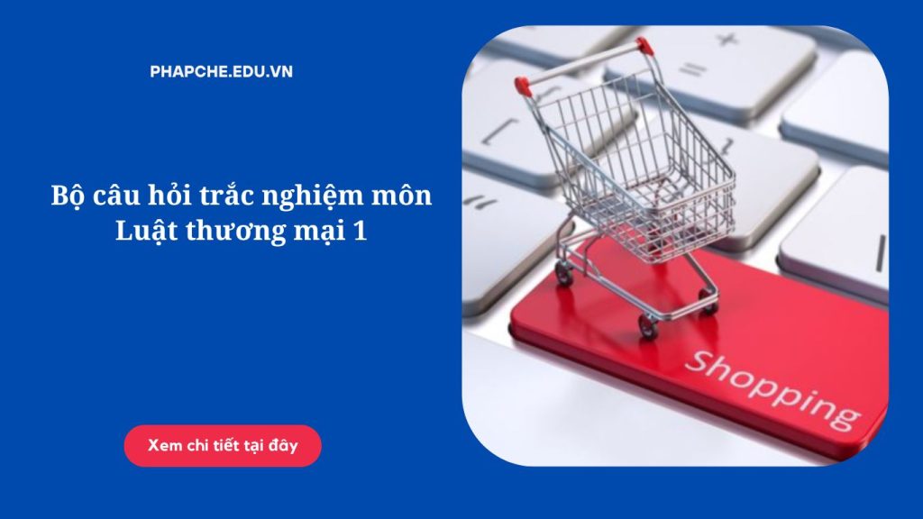 Bộ câu hỏi trắc nghiệm môn Luật thương mại 1