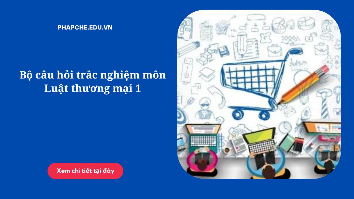 Bộ câu hỏi trắc nghiệm môn Luật thương mại 1