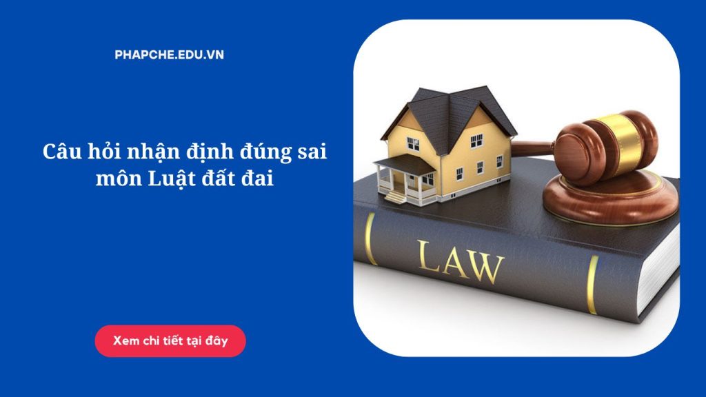 Câu hỏi nhận định đúng sai môn Luật đất đai