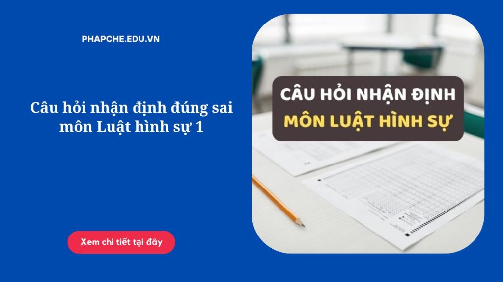 Câu hỏi nhận định đúng sai môn Luật hình sự 1