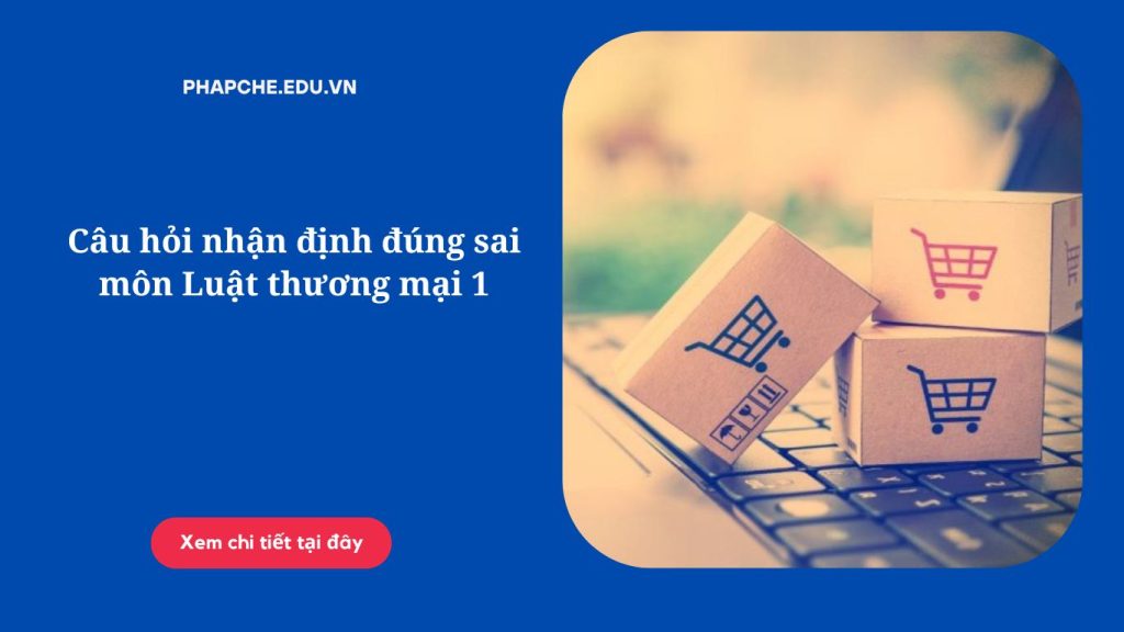 Câu hỏi nhận định đúng sai môn Luật thương mại 1