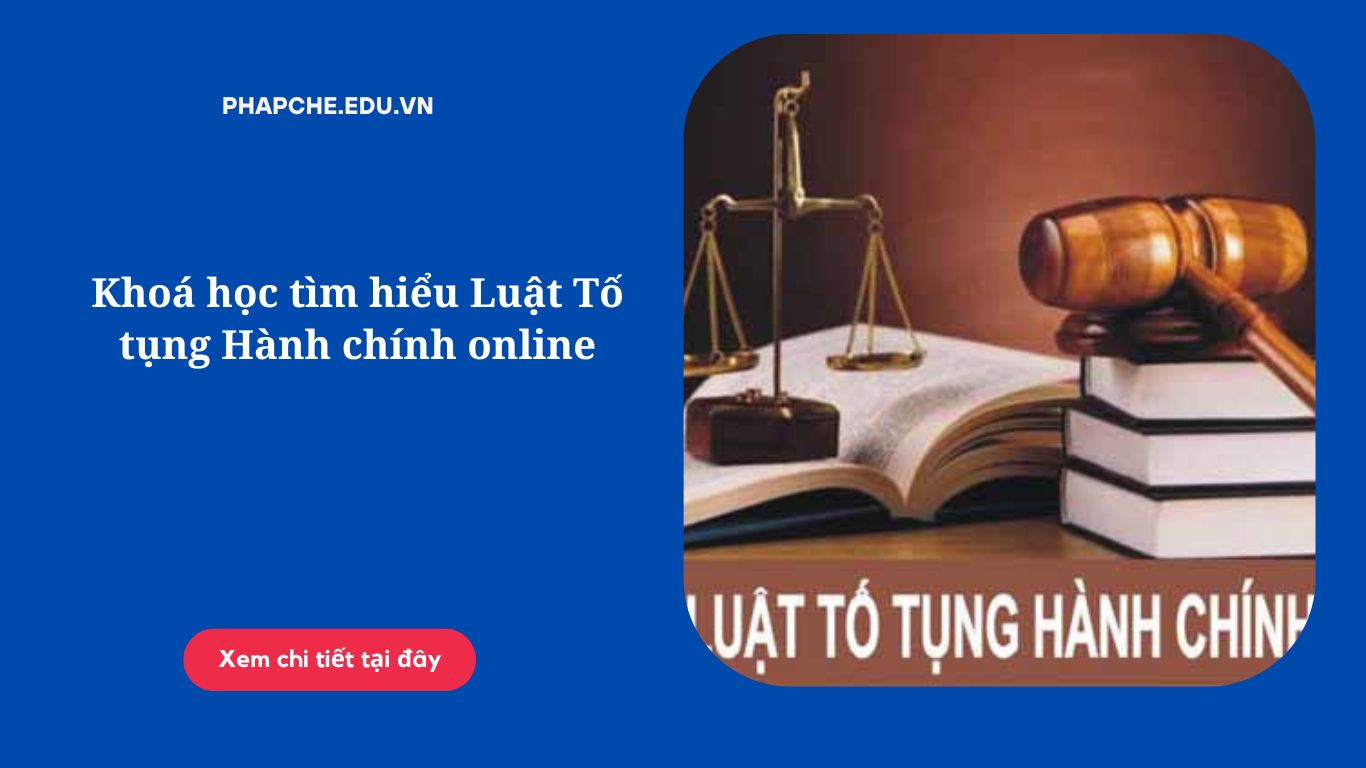 Khoá học tìm hiểu Luật Tố tụng Hành chính online