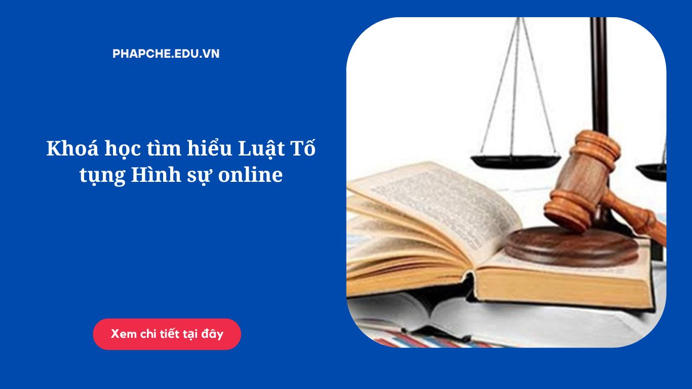 Khoá học tìm hiểu Luật Tố tụng Hình sự online