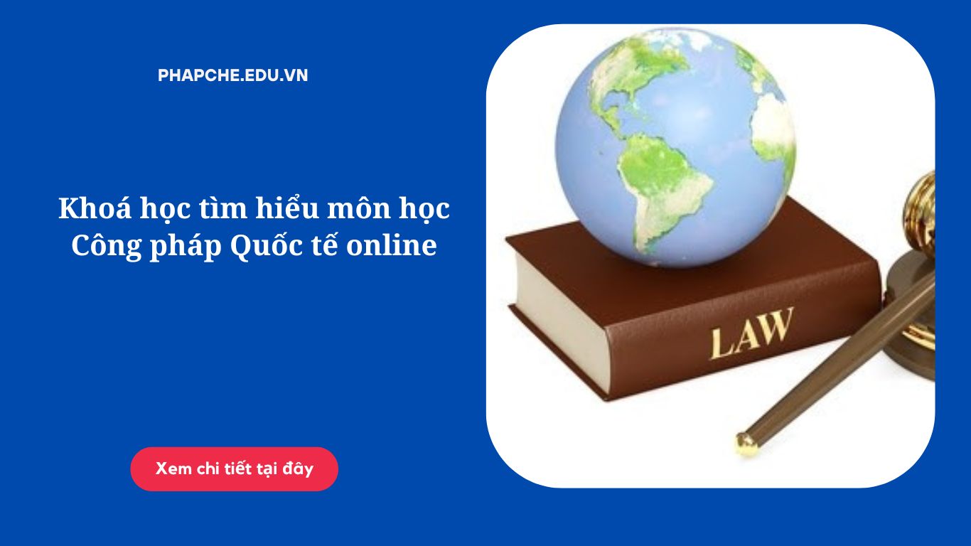 Khoá học tìm hiểu môn học Công pháp Quốc tế online