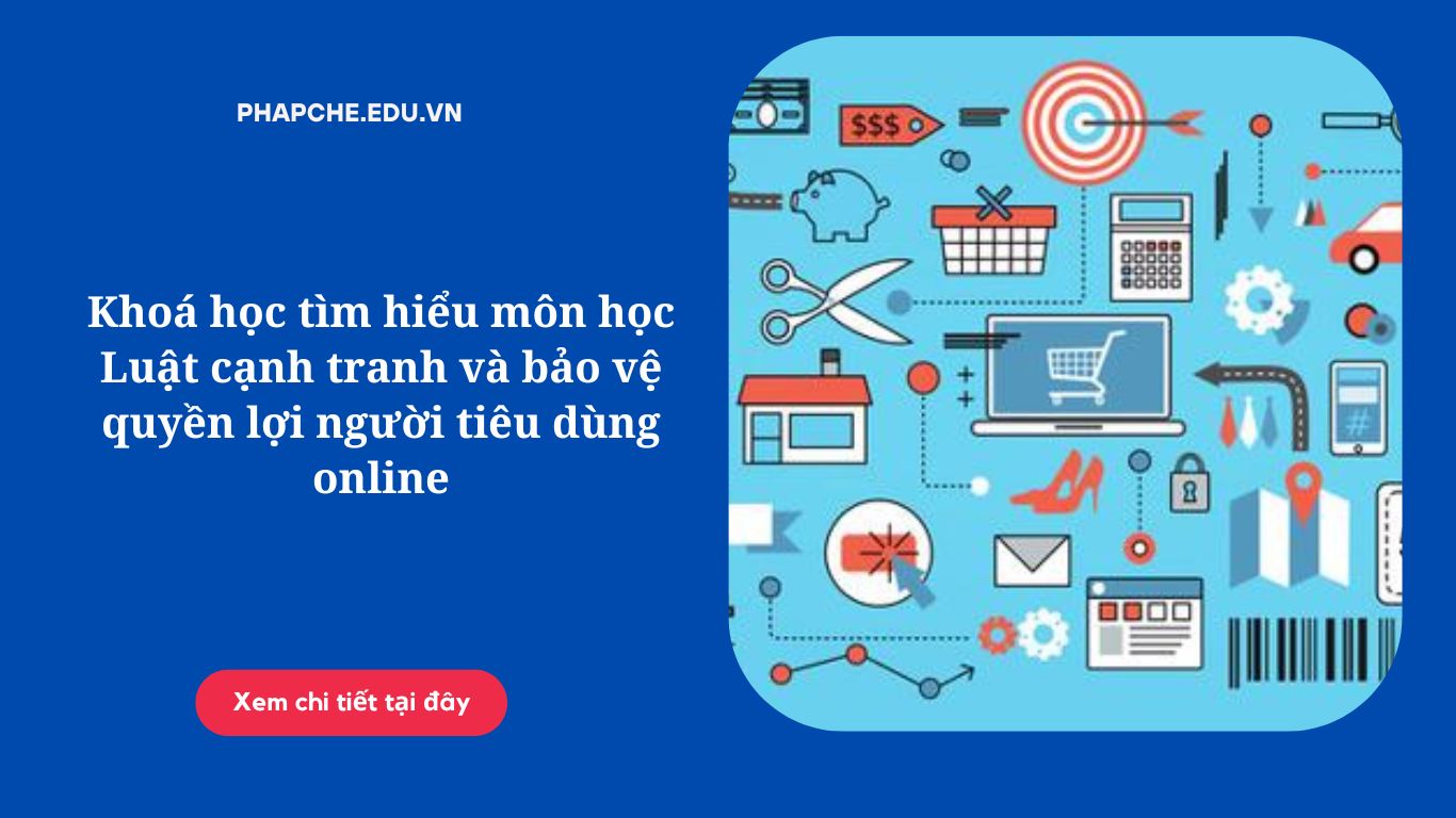 Khoá học tìm hiểu môn học Luật cạnh tranh và bảo vệ quyền lợi người tiêu dùng online