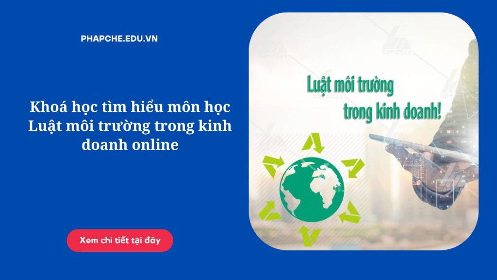 Khoá học tìm hiểu môn học Luật môi trường trong kinh doanh online