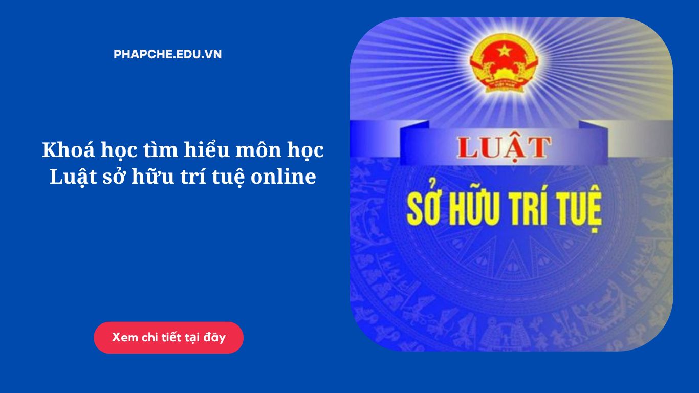 Khoá học tìm hiểu môn học Luật sở hữu trí tuệ online