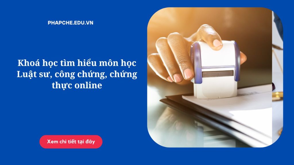 Khoá học tìm hiểu môn học Luật sư, công chứng, chứng thực online