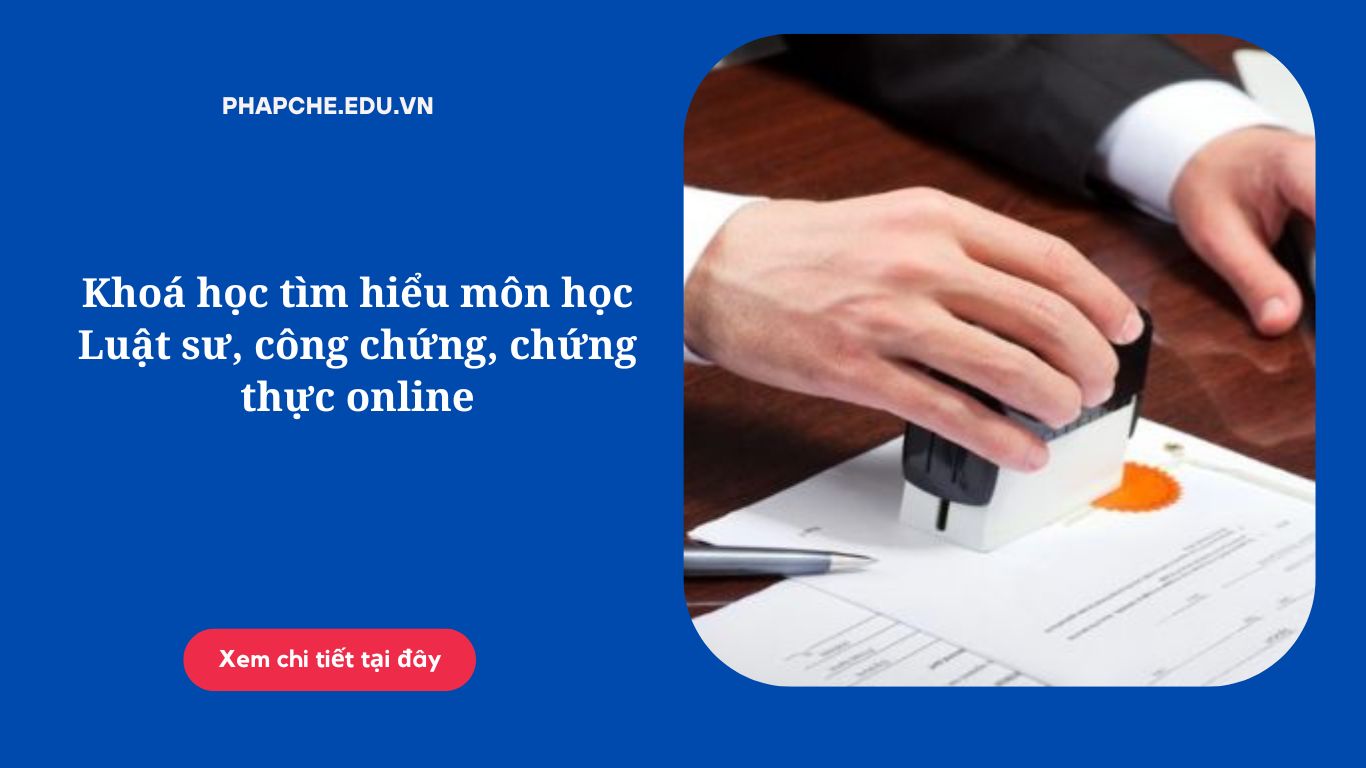 Khoá học tìm hiểu môn học Luật sư, công chứng, chứng thực online