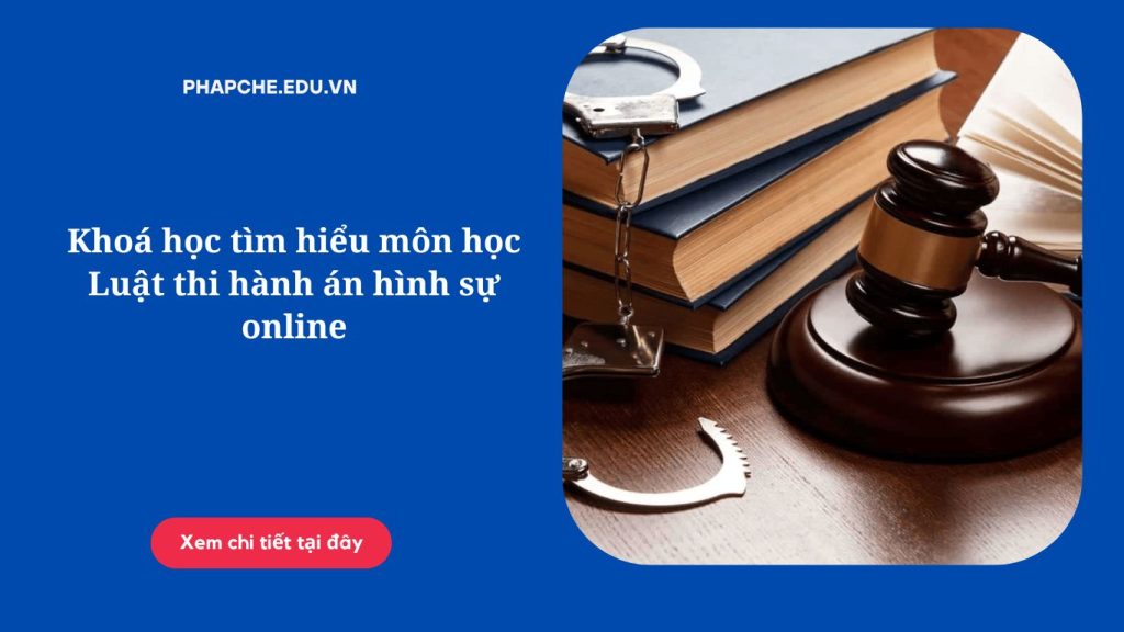 Khoá học tìm hiểu môn học Luật thi hành án hình sự online