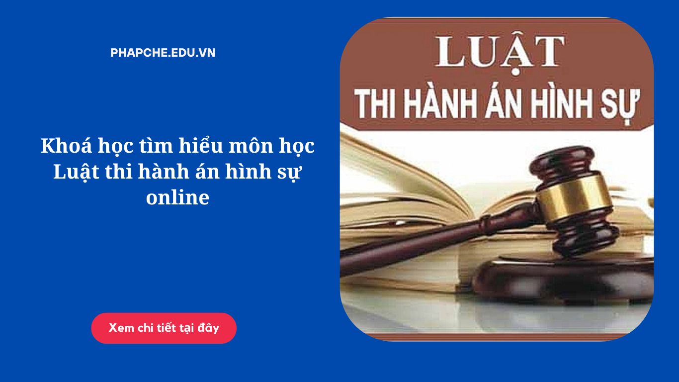 Khoá học tìm hiểu môn học Luật thi hành án hình sự online