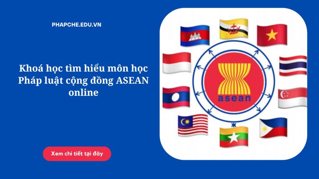 Khoá học tìm hiểu môn học Pháp luật cộng đồng ASEAN online