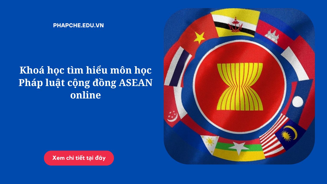 Khoá học tìm hiểu môn học Pháp luật cộng đồng ASEAN online