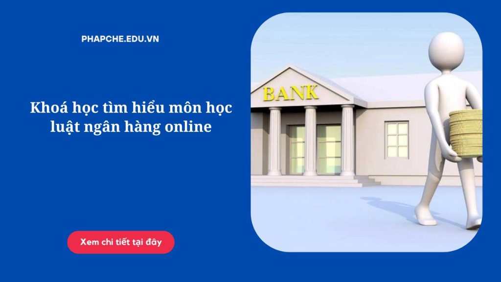 Khoá học tìm hiểu môn học luật ngân hàng online