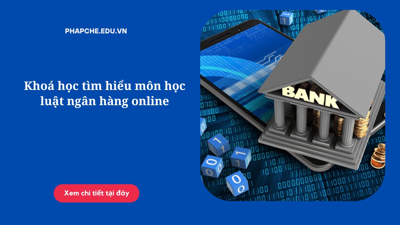 Khoá học tìm hiểu môn học luật ngân hàng online