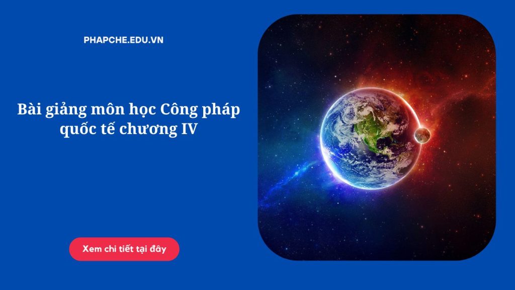 Bài giảng môn học Công pháp quốc tế chương IV