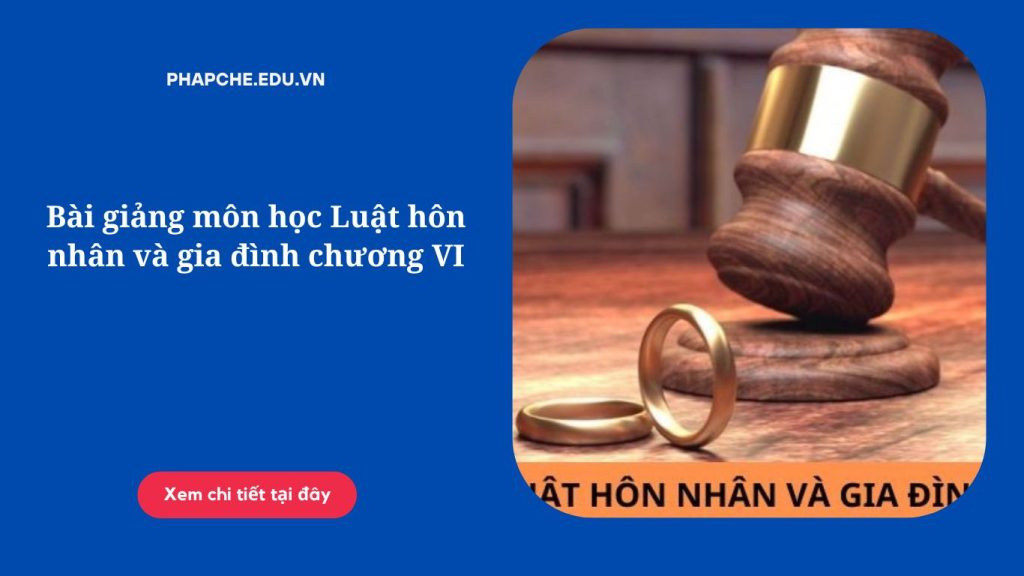 Bài giảng môn học Luật hôn nhân và gia đình chương VI