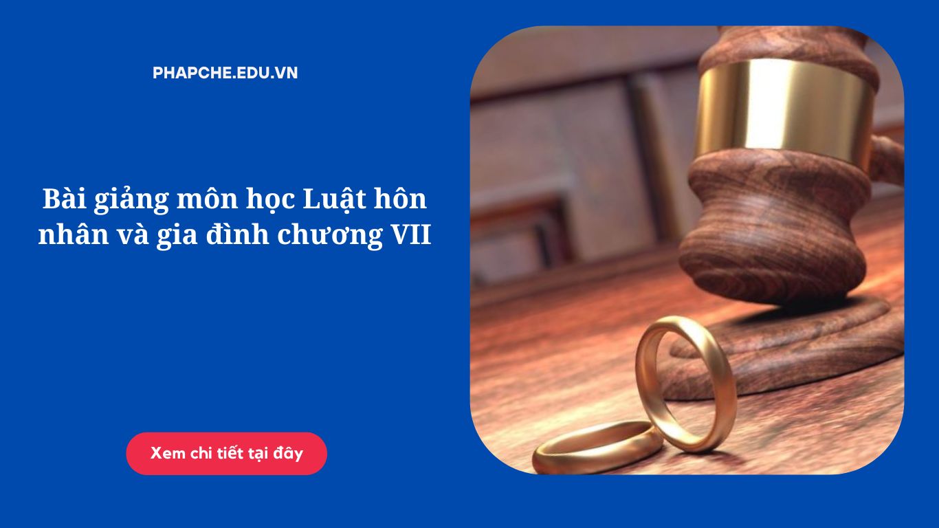 Bài giảng môn học Luật hôn nhân và gia đình chương VII