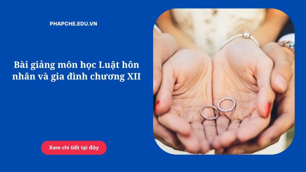 Bài giảng môn học Luật hôn nhân và gia đình chương XII