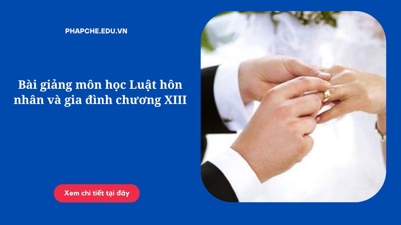 Bài giảng môn học Luật hôn nhân và gia đình chương XIII