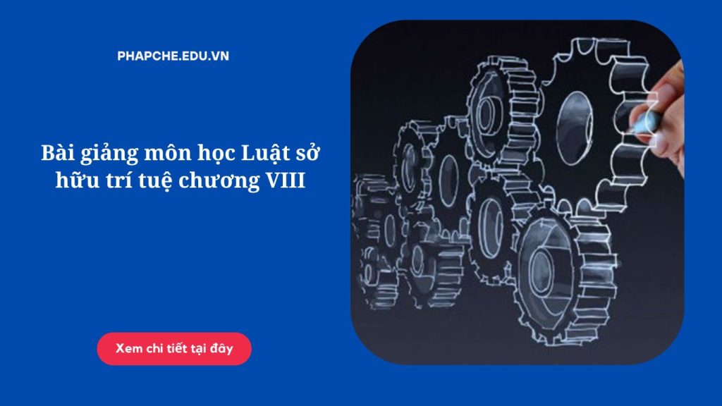 Bài giảng môn học Luật sở hữu trí tuệ chương VIII