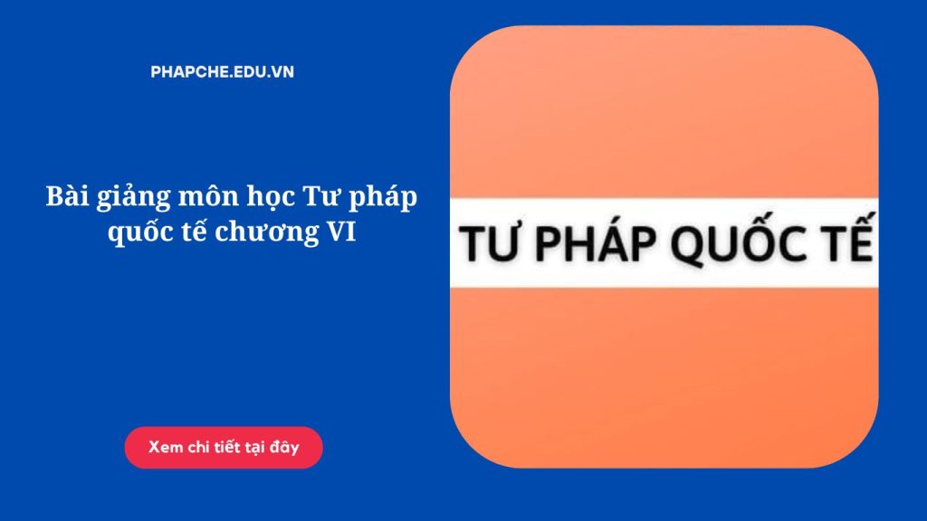 Bài giảng môn học Tư pháp quốc tế chương VI,