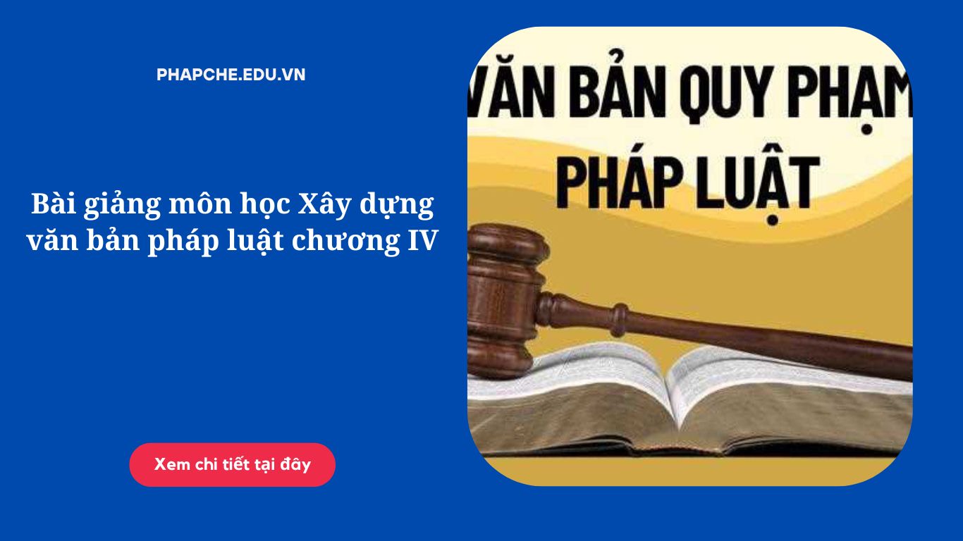 Bài giảng môn học Xây dựng văn bản pháp luật chương IV