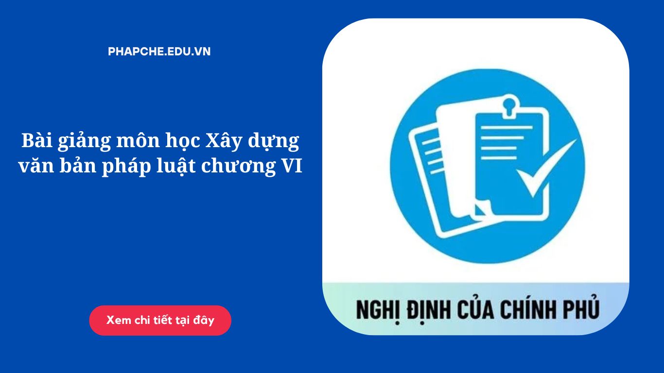 Bài giảng môn học Xây dựng văn bản pháp luật chương VI