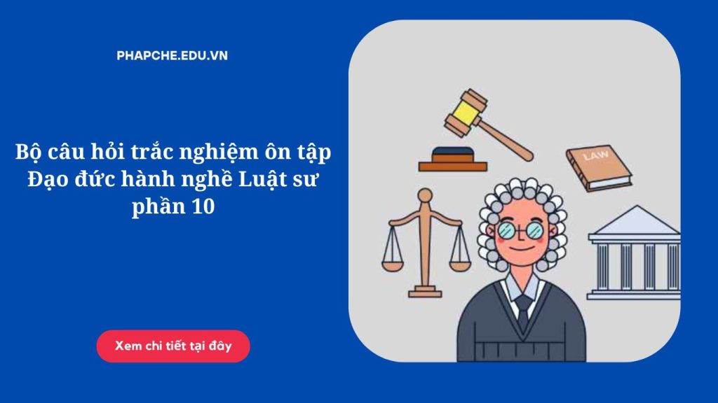 Bộ câu hỏi trắc nghiệm ôn tập Đạo đức hành nghề Luật sư phần 10